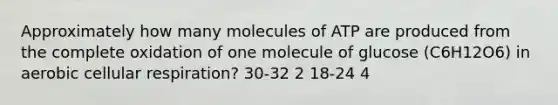 Approximately how many molecules of ATP are produced from the complete oxidation of one molecule of glucose (C6H12O6) in aerobic cellular respiration? 30-32 2 18-24 4