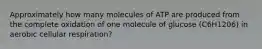 Approximately how many molecules of ATP are produced from the complete oxidation of one molecule of glucose (C6H1206) in aerobic cellular respiration?