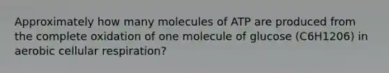 Approximately how many molecules of ATP are produced from the complete oxidation of one molecule of glucose (C6H1206) in aerobic cellular respiration?