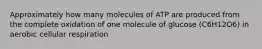 Approximately how many molecules of ATP are produced from the complete oxidation of one molecule of glucose (C6H12O6) in aerobic cellular respiration