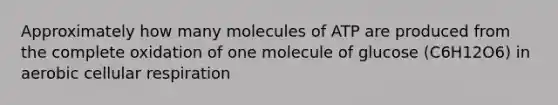 Approximately how many molecules of ATP are produced from the complete oxidation of one molecule of glucose (C6H12O6) in aerobic cellular respiration