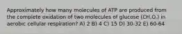 Approximately how many molecules of ATP are produced from the complete oxidation of two molecules of glucose (CH,O.) in aerobic cellular respiration? A) 2 B) 4 C) 15 D) 30-32 E) 60-64