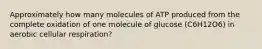 Approximately how many molecules of ATP produced from the complete oxidation of one molecule of glucose (C6H12O6) in aerobic cellular respiration?