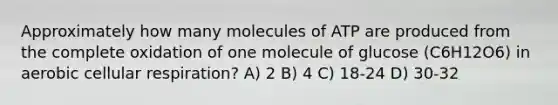 Approximately how many molecules of ATP are produced from the complete oxidation of one molecule of glucose (C6H12O6) in aerobic cellular respiration? A) 2 B) 4 C) 18-24 D) 30-32