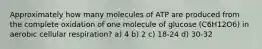 Approximately how many molecules of ATP are produced from the complete oxidation of one molecule of glucose (C6H12O6) in aerobic cellular respiration? a) 4 b) 2 c) 18-24 d) 30-32