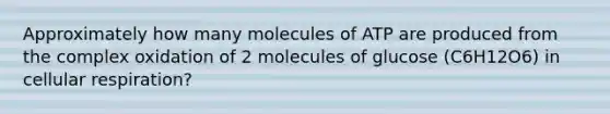 Approximately how many molecules of ATP are produced from the complex oxidation of 2 molecules of glucose (C6H12O6) in cellular respiration?