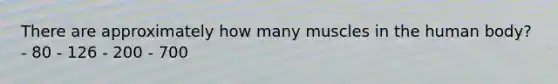 There are approximately how many muscles in the human body? - 80 - 126 - 200 - 700