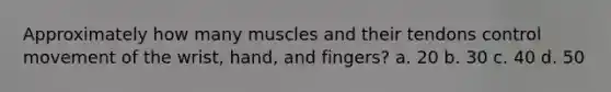 Approximately how many muscles and their tendons control movement of the wrist, hand, and fingers? a. 20 b. 30 c. 40 d. 50