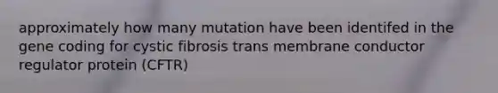 approximately how many mutation have been identifed in the gene coding for cystic fibrosis trans membrane conductor regulator protein (CFTR)