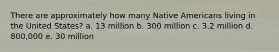 There are approximately how many Native Americans living in the United States? a. 13 million b. 300 million c. 3.2 million d. 800,000 e. 30 million