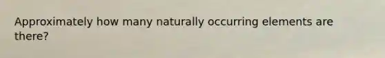 Approximately how many naturally occurring elements are there?