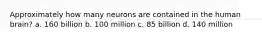 Approximately how many neurons are contained in the human brain? a. 160 billion b. 100 million c. 85 billion d. 140 million