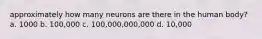 approximately how many neurons are there in the human body? a. 1000 b. 100,000 c. 100,000,000,000 d. 10,000