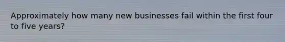 Approximately how many new businesses fail within the first four to five years?