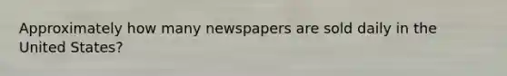 Approximately how many newspapers are sold daily in the United States?