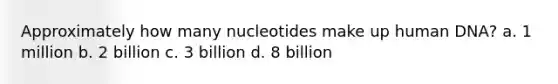 Approximately how many nucleotides make up human DNA? a. 1 million b. 2 billion c. 3 billion d. 8 billion