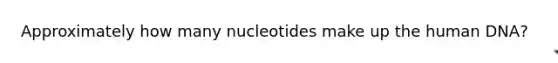 Approximately how many nucleotides make up the human DNA?