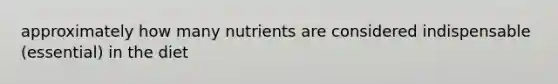 approximately how many nutrients are considered indispensable (essential) in the diet