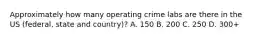 Approximately how many operating crime labs are there in the US (federal, state and country)? A. 150 B. 200 C. 250 D. 300+