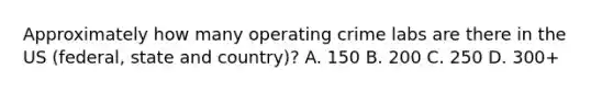 Approximately how many operating crime labs are there in the US (federal, state and country)? A. 150 B. 200 C. 250 D. 300+