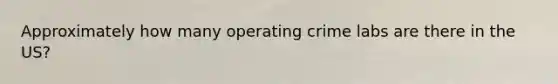 Approximately how many operating crime labs are there in the US?