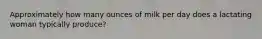 Approximately how many ounces of milk per day does a lactating woman typically produce?