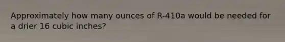 Approximately how many ounces of R-410a would be needed for a drier 16 cubic inches?