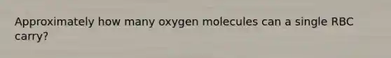 Approximately how many oxygen molecules can a single RBC carry?