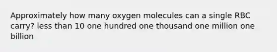 Approximately how many oxygen molecules can a single RBC carry? less than 10 one hundred one thousand one million one billion