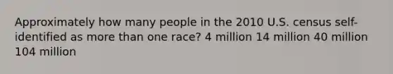 Approximately how many people in the 2010 U.S. census self-identified as more than one race? 4 million 14 million 40 million 104 million