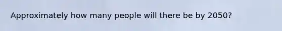 Approximately how many people will there be by 2050?