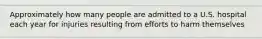 Approximately how many people are admitted to a U.S. hospital each year for injuries resulting from efforts to harm themselves