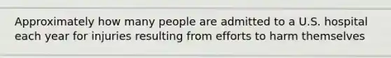 Approximately how many people are admitted to a U.S. hospital each year for injuries resulting from efforts to harm themselves