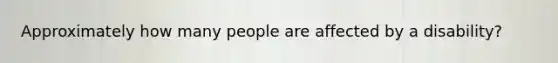 Approximately how many people are affected by a disability?