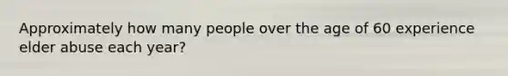 Approximately how many people over the age of 60 experience elder abuse each year?
