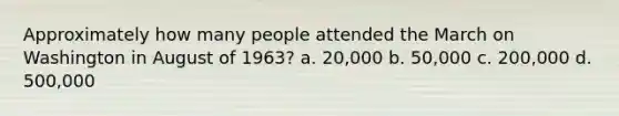 Approximately how many people attended the March on Washington in August of 1963? a. 20,000 b. 50,000 c. 200,000 d. 500,000