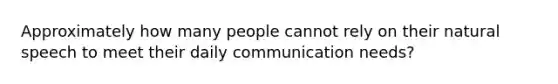 Approximately how many people cannot rely on their natural speech to meet their daily communication needs?