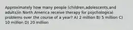 Approximately how many people (children,adolescents,and adults)in North America receive therapy for psychological problems over the course of a year? A) 2 million B) 5 million C) 10 million D) 20 million