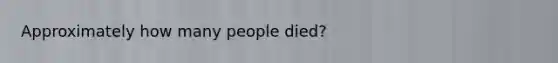 Approximately how many people died?