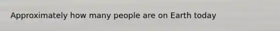 Approximately how many people are on Earth today