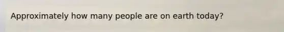 Approximately how many people are on earth today?