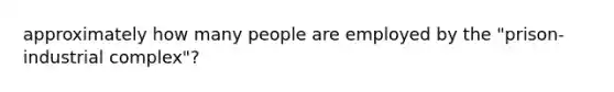 approximately how many people are employed by the "prison-industrial complex"?