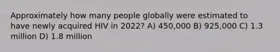 Approximately how many people globally were estimated to have newly acquired HIV in 2022? A) 450,000 B) 925,000 C) 1.3 million D) 1.8 million