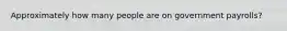 Approximately how many people are on government payrolls?