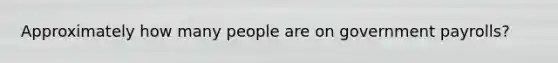 Approximately how many people are on government payrolls?