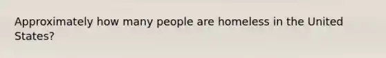 Approximately how many people are homeless in the United States?