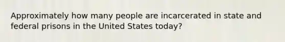 Approximately how many people are incarcerated in state and federal prisons in the United States today?