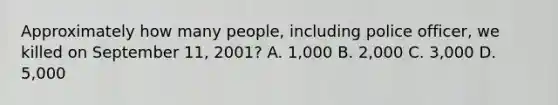 Approximately how many people, including police officer, we killed on September 11, 2001? A. 1,000 B. 2,000 C. 3,000 D. 5,000