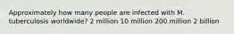 Approximately how many people are infected with M. tuberculosis worldwide? 2 million 10 million 200 million 2 billion