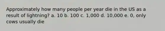 Approximately how many people per year die in the US as a result of lightning? a. 10 b. 100 c. 1,000 d. 10,000 e. 0, only cows usually die